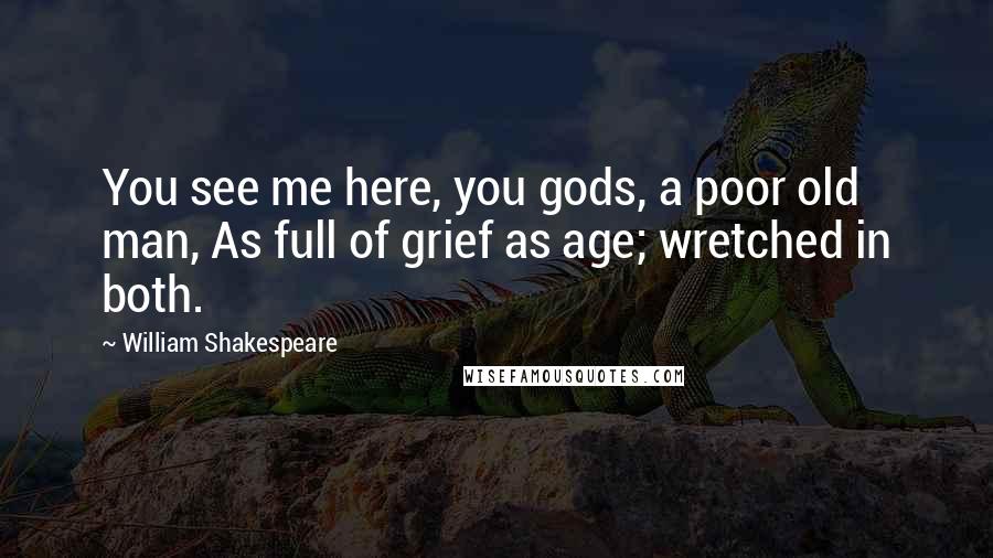 William Shakespeare Quotes: You see me here, you gods, a poor old man, As full of grief as age; wretched in both.