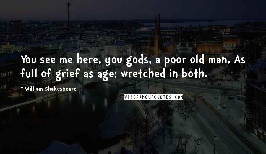 William Shakespeare Quotes: You see me here, you gods, a poor old man, As full of grief as age; wretched in both.