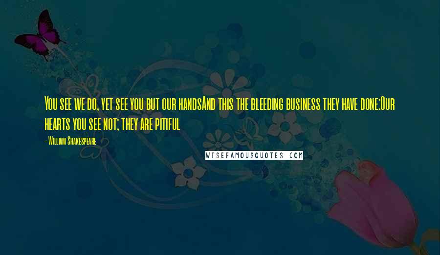 William Shakespeare Quotes: You see we do, yet see you but our handsAnd this the bleeding business they have done:Our hearts you see not; they are pitiful
