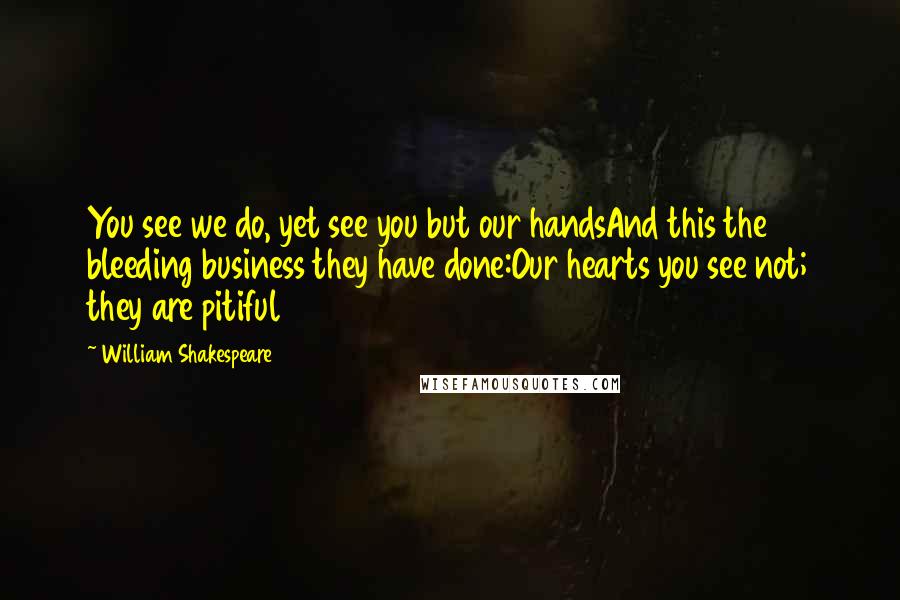 William Shakespeare Quotes: You see we do, yet see you but our handsAnd this the bleeding business they have done:Our hearts you see not; they are pitiful