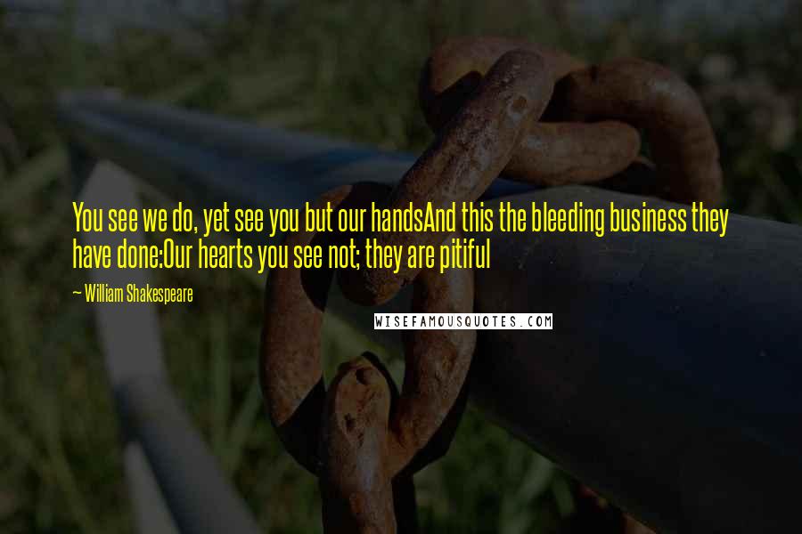 William Shakespeare Quotes: You see we do, yet see you but our handsAnd this the bleeding business they have done:Our hearts you see not; they are pitiful