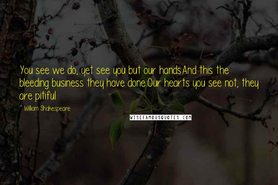 William Shakespeare Quotes: You see we do, yet see you but our handsAnd this the bleeding business they have done:Our hearts you see not; they are pitiful