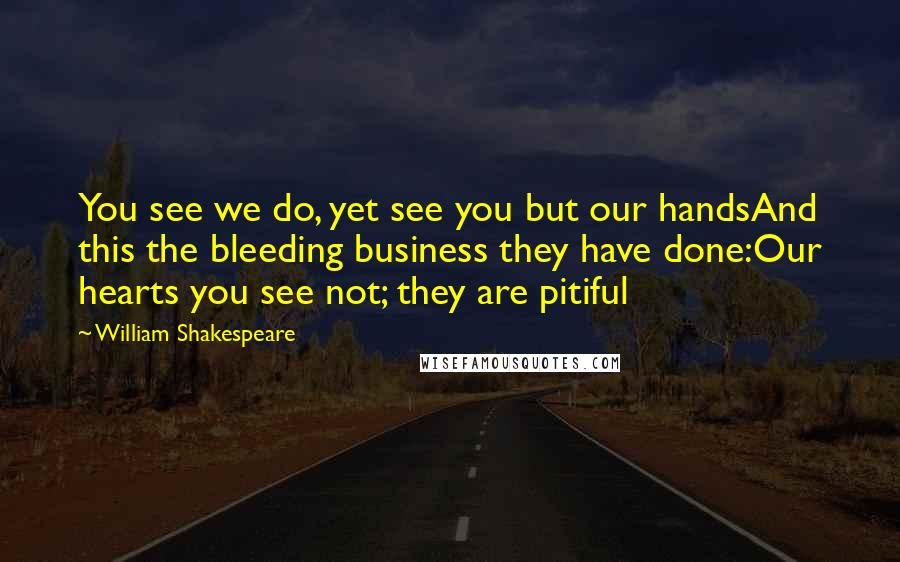 William Shakespeare Quotes: You see we do, yet see you but our handsAnd this the bleeding business they have done:Our hearts you see not; they are pitiful