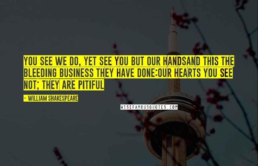 William Shakespeare Quotes: You see we do, yet see you but our handsAnd this the bleeding business they have done:Our hearts you see not; they are pitiful
