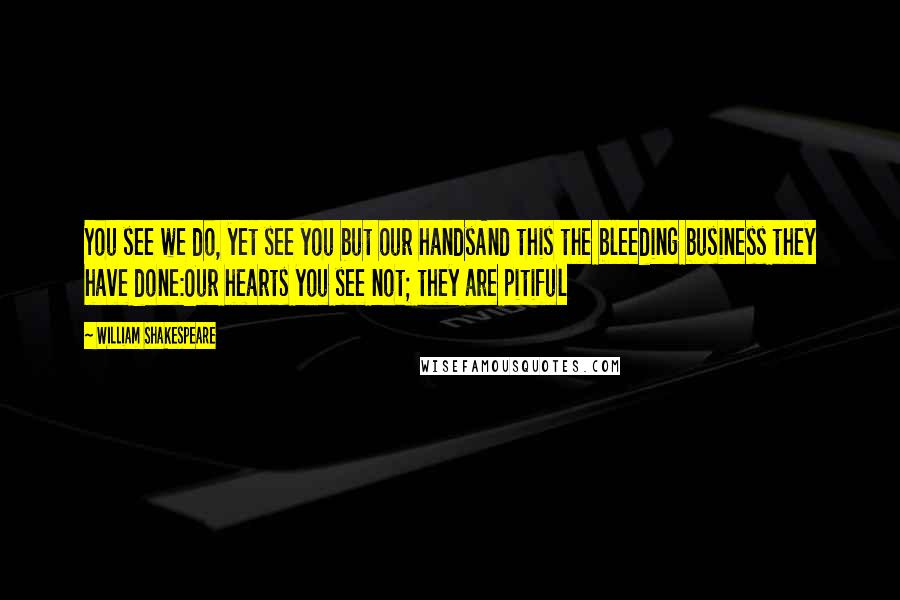 William Shakespeare Quotes: You see we do, yet see you but our handsAnd this the bleeding business they have done:Our hearts you see not; they are pitiful