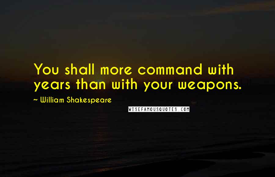 William Shakespeare Quotes: You shall more command with years than with your weapons.