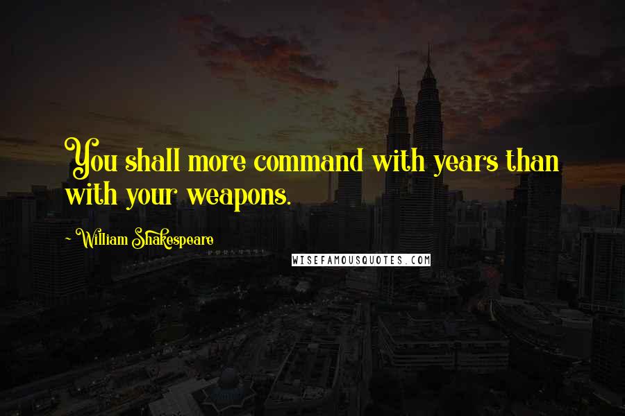 William Shakespeare Quotes: You shall more command with years than with your weapons.
