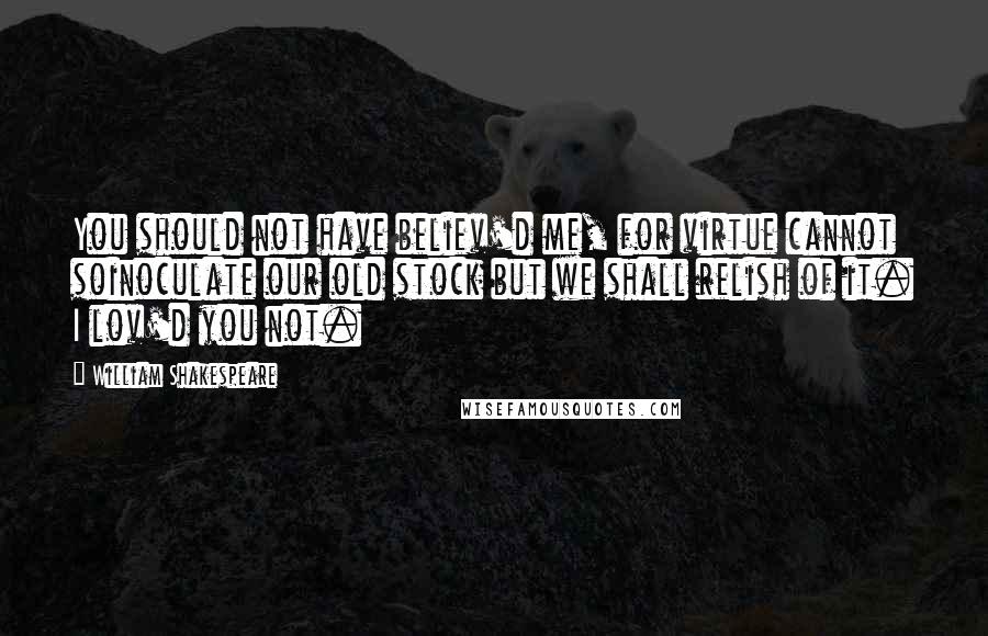 William Shakespeare Quotes: You should not have believ'd me, for virtue cannot soinoculate our old stock but we shall relish of it. I lov'd you not.