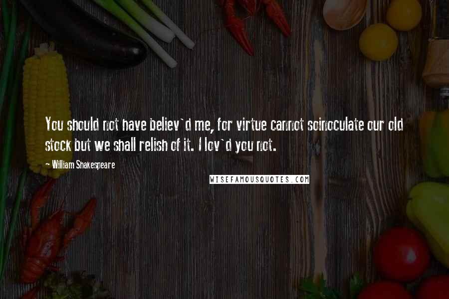 William Shakespeare Quotes: You should not have believ'd me, for virtue cannot soinoculate our old stock but we shall relish of it. I lov'd you not.