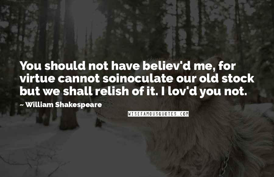 William Shakespeare Quotes: You should not have believ'd me, for virtue cannot soinoculate our old stock but we shall relish of it. I lov'd you not.