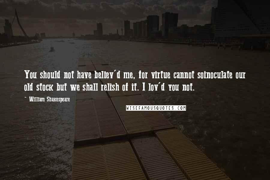 William Shakespeare Quotes: You should not have believ'd me, for virtue cannot soinoculate our old stock but we shall relish of it. I lov'd you not.