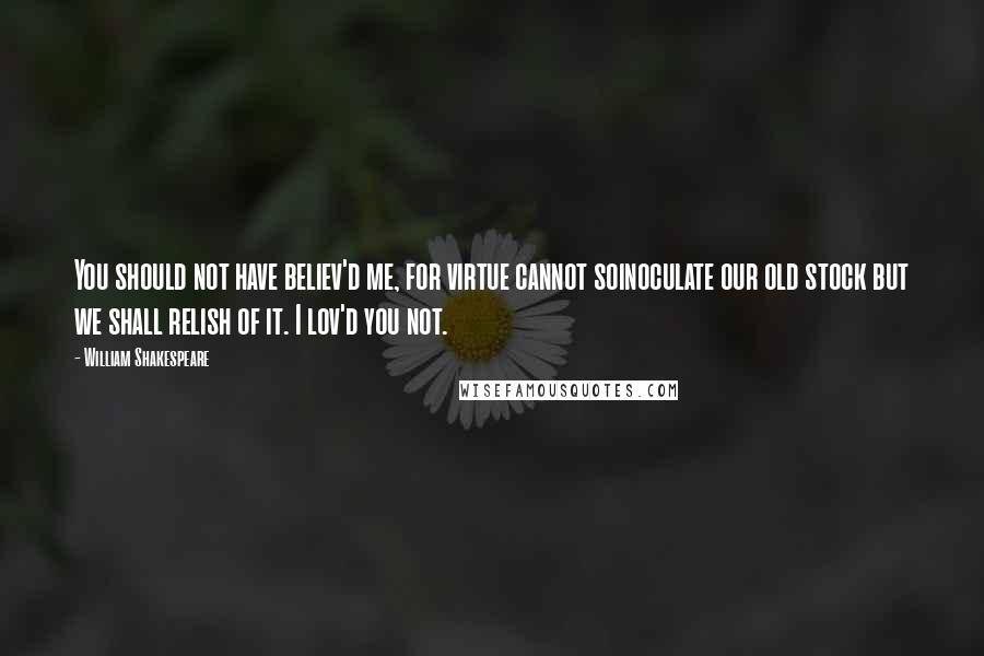 William Shakespeare Quotes: You should not have believ'd me, for virtue cannot soinoculate our old stock but we shall relish of it. I lov'd you not.