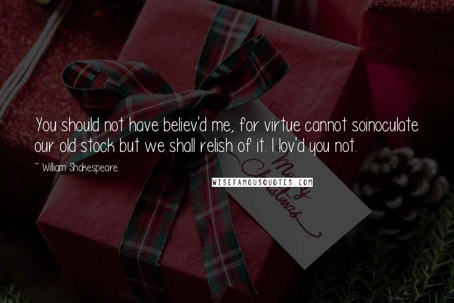 William Shakespeare Quotes: You should not have believ'd me, for virtue cannot soinoculate our old stock but we shall relish of it. I lov'd you not.