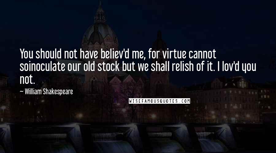 William Shakespeare Quotes: You should not have believ'd me, for virtue cannot soinoculate our old stock but we shall relish of it. I lov'd you not.