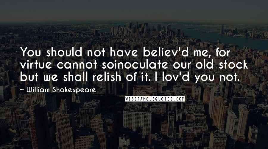 William Shakespeare Quotes: You should not have believ'd me, for virtue cannot soinoculate our old stock but we shall relish of it. I lov'd you not.