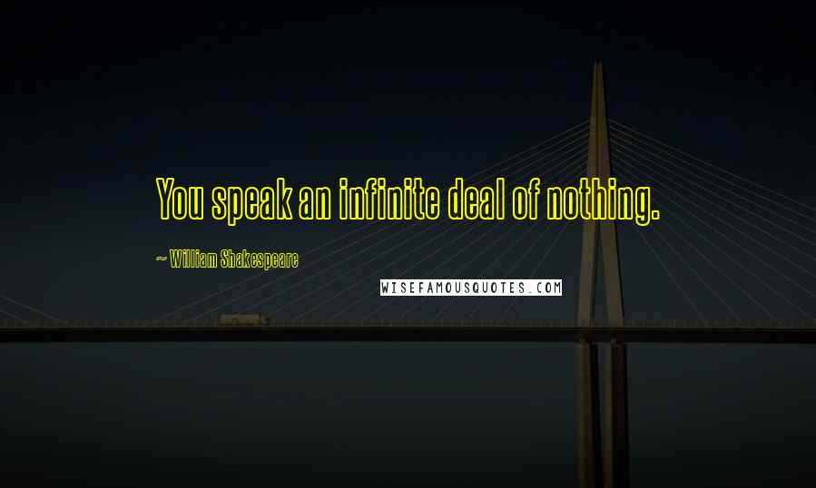 William Shakespeare Quotes: You speak an infinite deal of nothing.