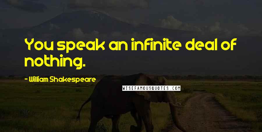 William Shakespeare Quotes: You speak an infinite deal of nothing.