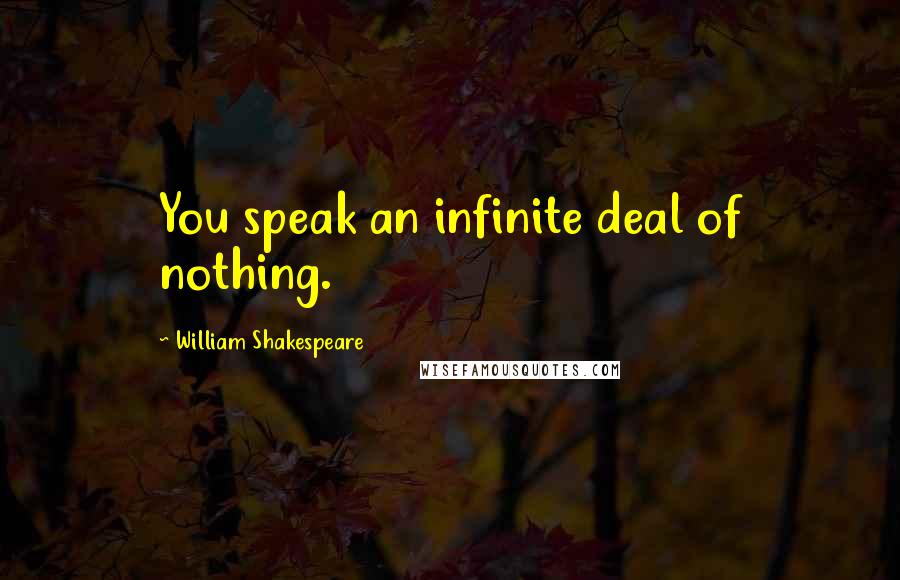 William Shakespeare Quotes: You speak an infinite deal of nothing.
