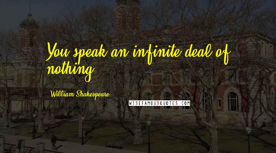 William Shakespeare Quotes: You speak an infinite deal of nothing.