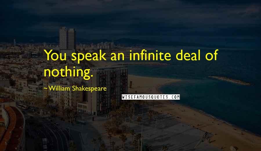 William Shakespeare Quotes: You speak an infinite deal of nothing.