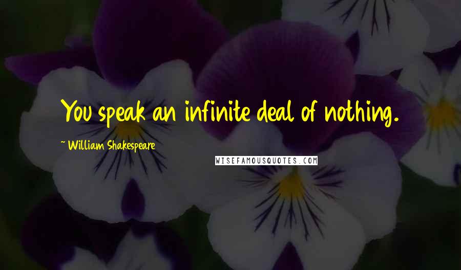 William Shakespeare Quotes: You speak an infinite deal of nothing.