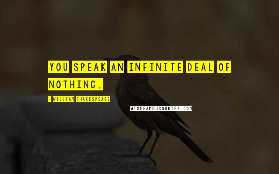 William Shakespeare Quotes: You speak an infinite deal of nothing.