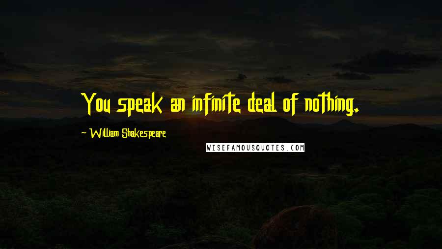 William Shakespeare Quotes: You speak an infinite deal of nothing.