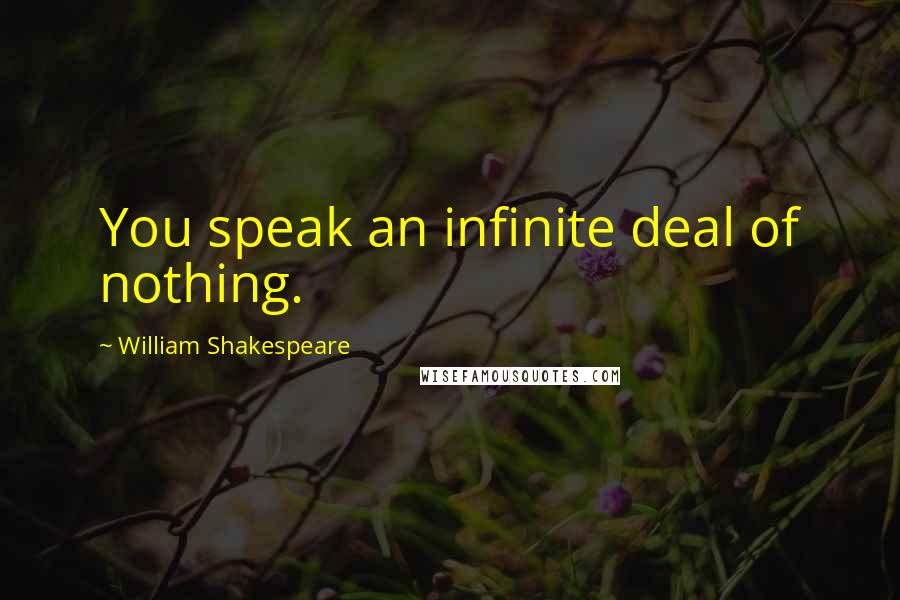 William Shakespeare Quotes: You speak an infinite deal of nothing.