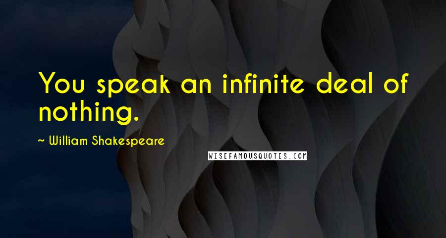 William Shakespeare Quotes: You speak an infinite deal of nothing.
