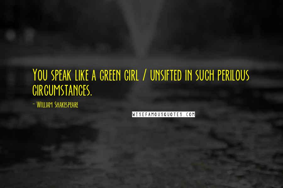 William Shakespeare Quotes: You speak like a green girl / unsifted in such perilous circumstances.