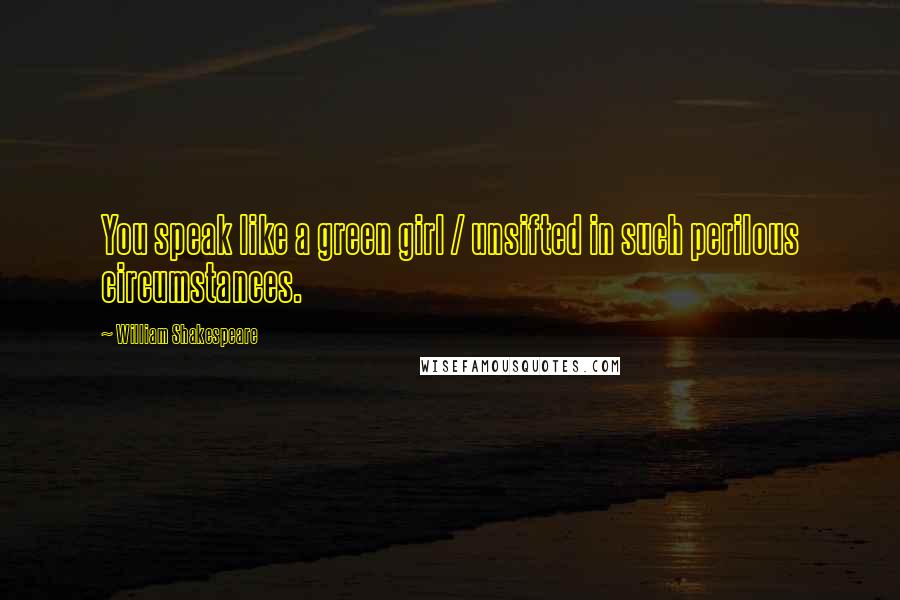William Shakespeare Quotes: You speak like a green girl / unsifted in such perilous circumstances.