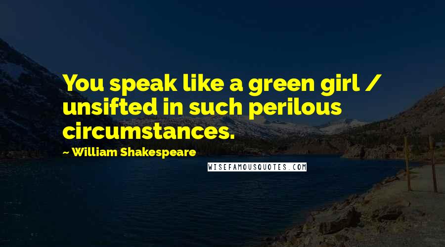 William Shakespeare Quotes: You speak like a green girl / unsifted in such perilous circumstances.