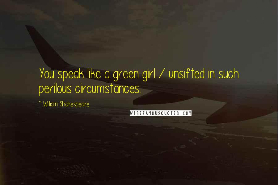 William Shakespeare Quotes: You speak like a green girl / unsifted in such perilous circumstances.