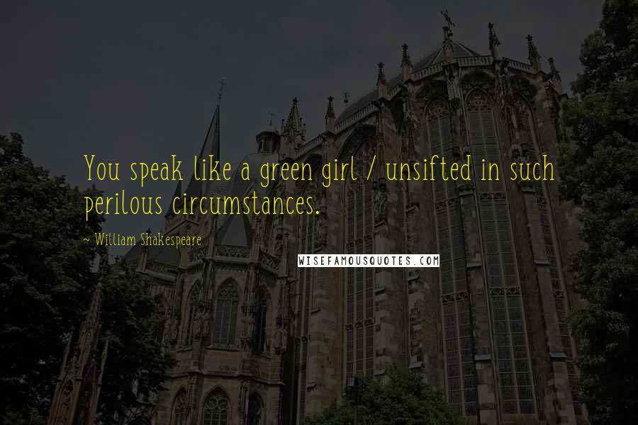 William Shakespeare Quotes: You speak like a green girl / unsifted in such perilous circumstances.