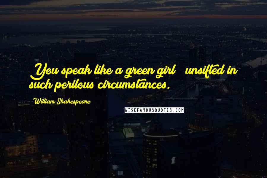 William Shakespeare Quotes: You speak like a green girl / unsifted in such perilous circumstances.