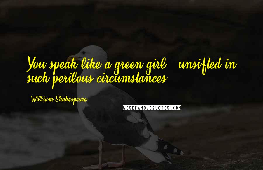 William Shakespeare Quotes: You speak like a green girl / unsifted in such perilous circumstances.