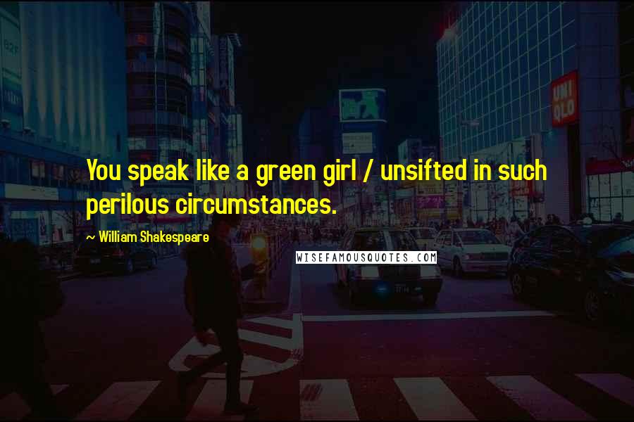 William Shakespeare Quotes: You speak like a green girl / unsifted in such perilous circumstances.