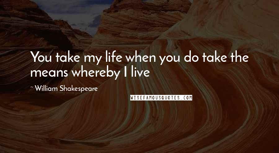 William Shakespeare Quotes: You take my life when you do take the means whereby I live