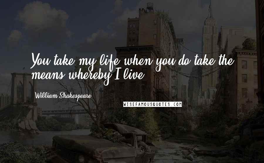William Shakespeare Quotes: You take my life when you do take the means whereby I live