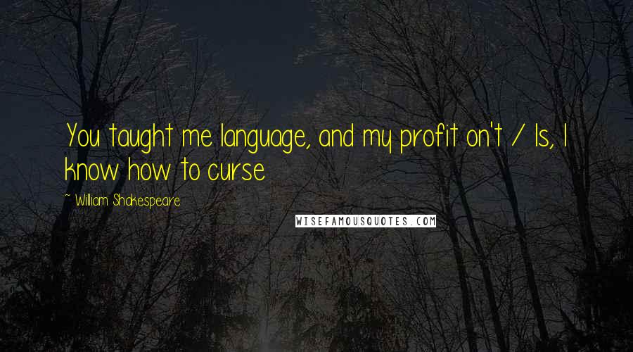 William Shakespeare Quotes: You taught me language, and my profit on't / Is, I know how to curse