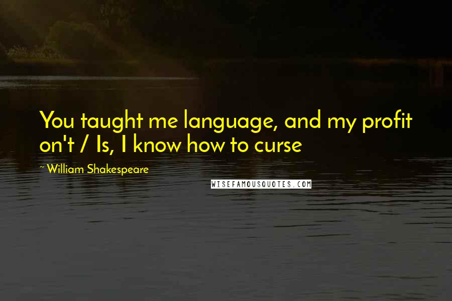 William Shakespeare Quotes: You taught me language, and my profit on't / Is, I know how to curse