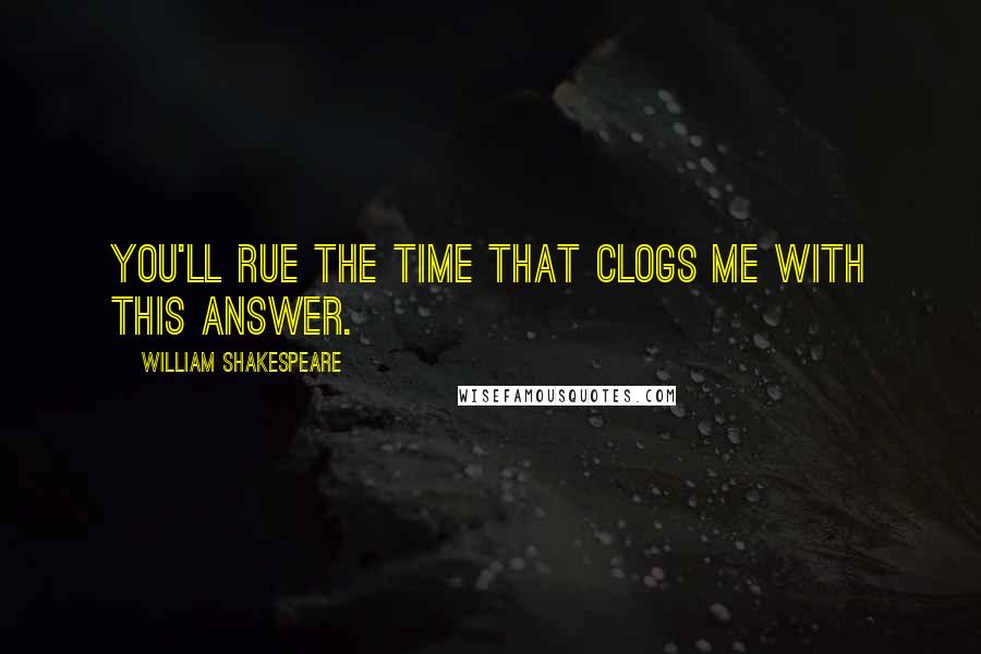 William Shakespeare Quotes: You'll rue the time That clogs me with this answer.