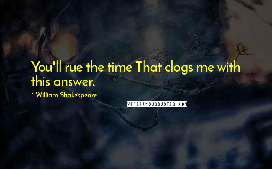 William Shakespeare Quotes: You'll rue the time That clogs me with this answer.