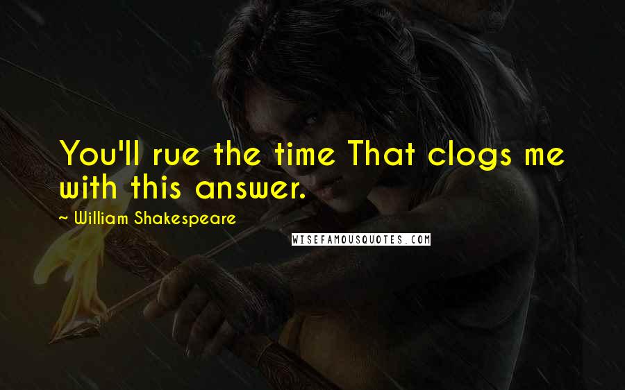 William Shakespeare Quotes: You'll rue the time That clogs me with this answer.