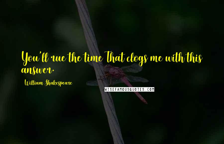 William Shakespeare Quotes: You'll rue the time That clogs me with this answer.