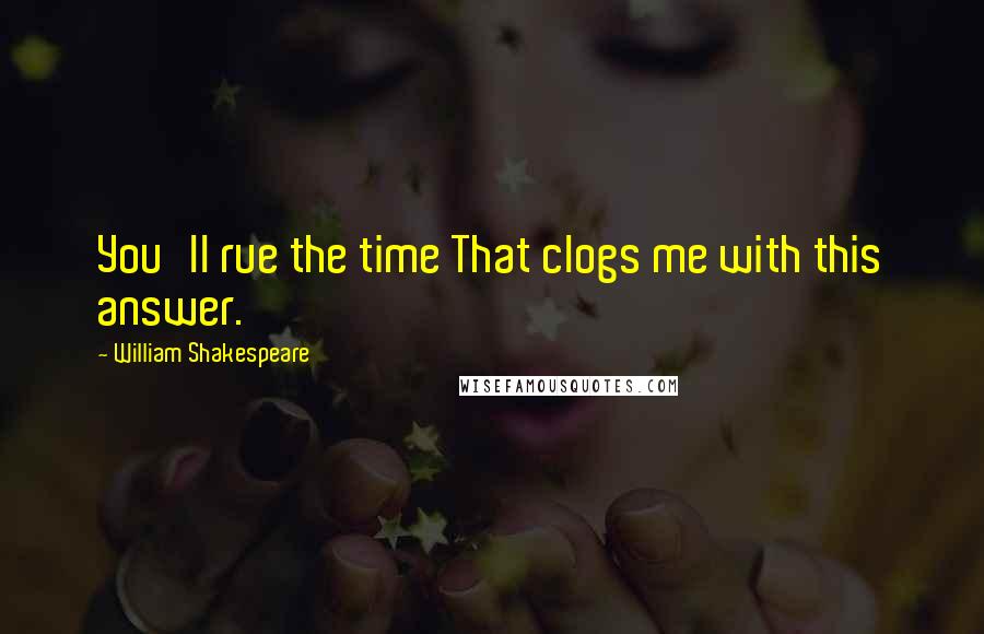 William Shakespeare Quotes: You'll rue the time That clogs me with this answer.