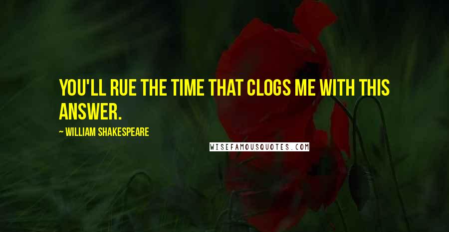 William Shakespeare Quotes: You'll rue the time That clogs me with this answer.