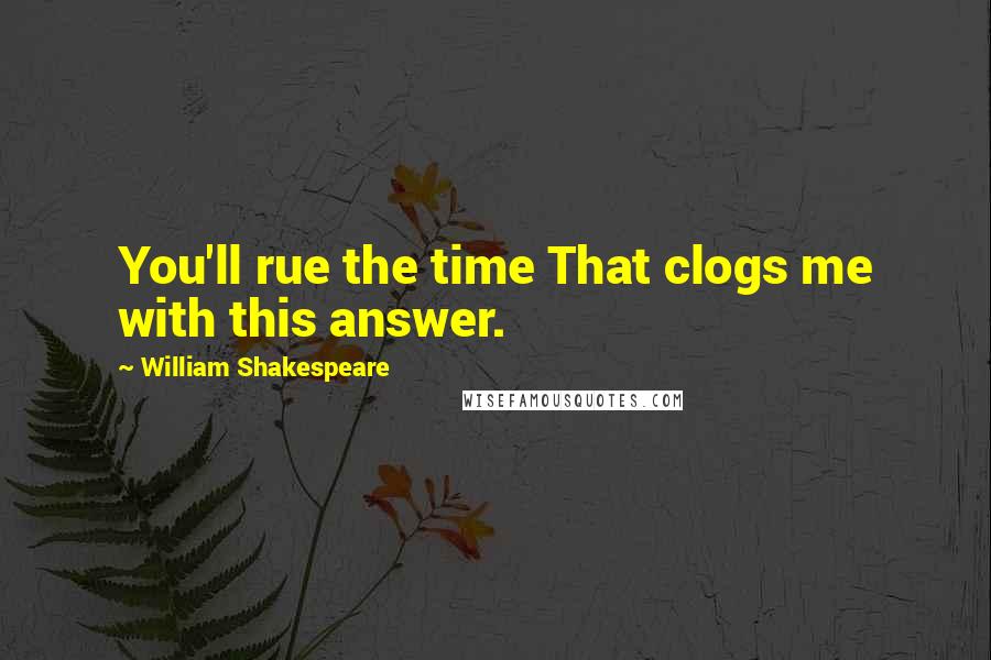 William Shakespeare Quotes: You'll rue the time That clogs me with this answer.