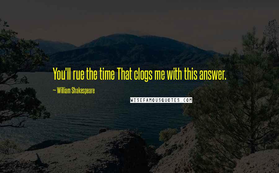 William Shakespeare Quotes: You'll rue the time That clogs me with this answer.