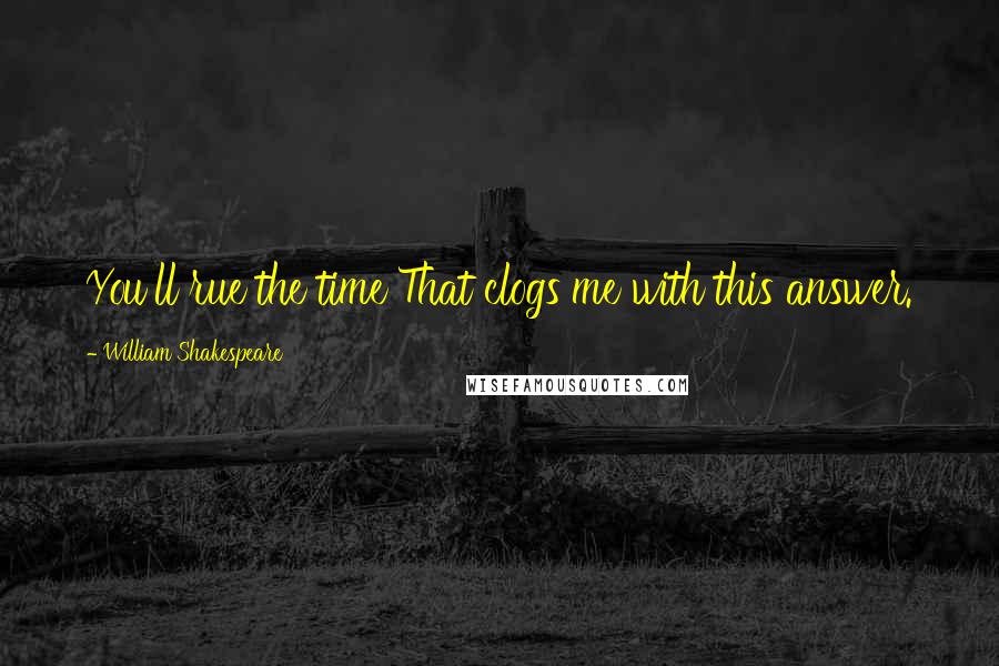 William Shakespeare Quotes: You'll rue the time That clogs me with this answer.